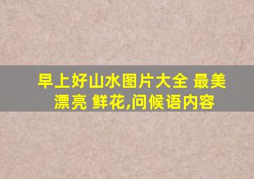 早上好山水图片大全 最美 漂亮 鲜花,问候语内容